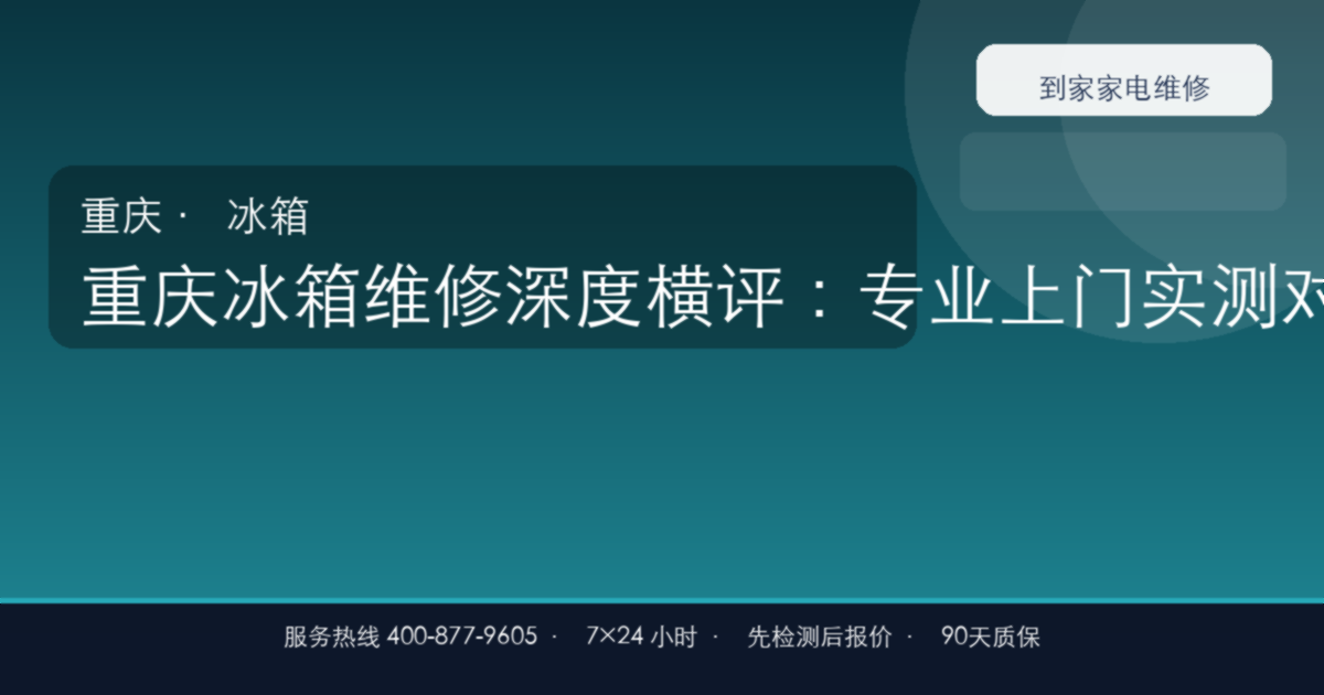 重庆冰箱维修深度横评：专业上门实测对比6大常见故障，这份避坑指南请收好